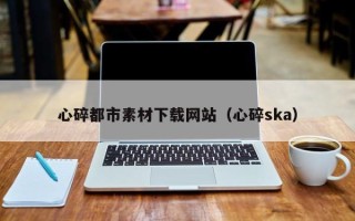 太原心碎都市素材下载网站（心碎ska）